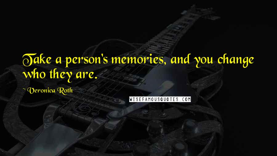 Veronica Roth Quotes: Take a person's memories, and you change who they are.