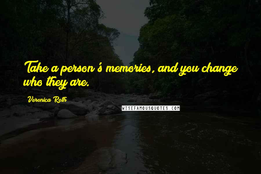 Veronica Roth Quotes: Take a person's memories, and you change who they are.