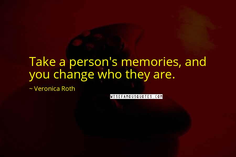 Veronica Roth Quotes: Take a person's memories, and you change who they are.