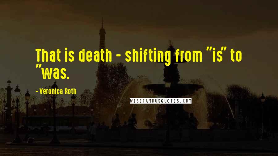 Veronica Roth Quotes: That is death - shifting from "is" to "was.