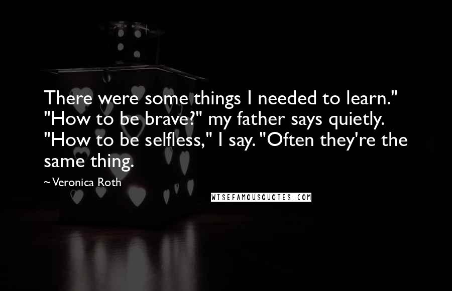 Veronica Roth Quotes: There were some things I needed to learn." "How to be brave?" my father says quietly. "How to be selfless," I say. "Often they're the same thing.