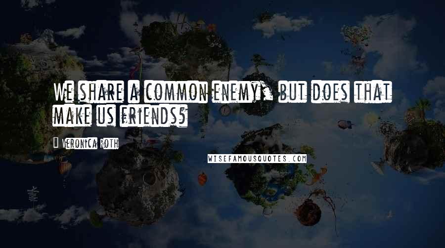 Veronica Roth Quotes: We share a common enemy, but does that make us friends?