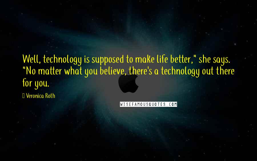 Veronica Roth Quotes: Well, technology is supposed to make life better," she says. "No matter what you believe, there's a technology out there for you.