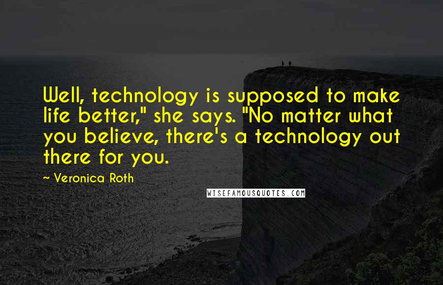 Veronica Roth Quotes: Well, technology is supposed to make life better," she says. "No matter what you believe, there's a technology out there for you.