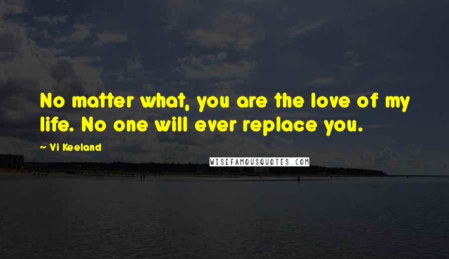 Vi Keeland Quotes: No matter what, you are the love of my life. No one will ever replace you.