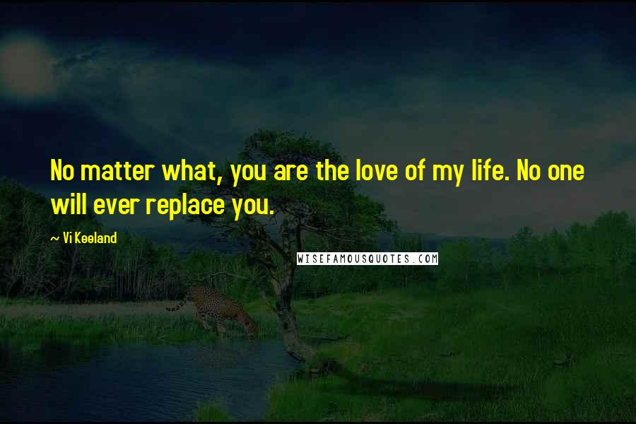 Vi Keeland Quotes: No matter what, you are the love of my life. No one will ever replace you.