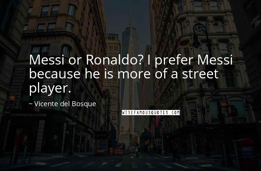 Vicente Del Bosque Quotes: Messi or Ronaldo? I prefer Messi because he is more of a street player.