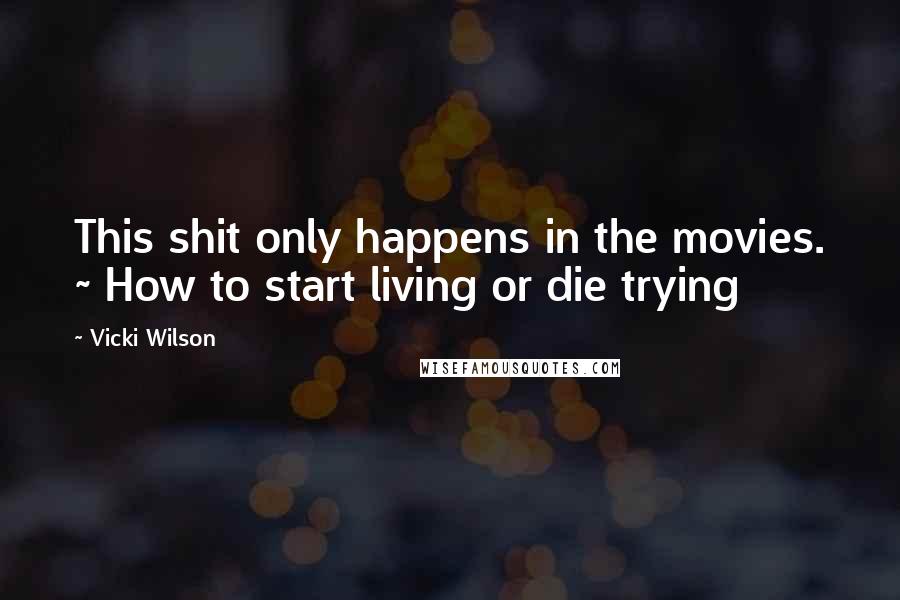 Vicki Wilson Quotes: This shit only happens in the movies. ~ How to start living or die trying