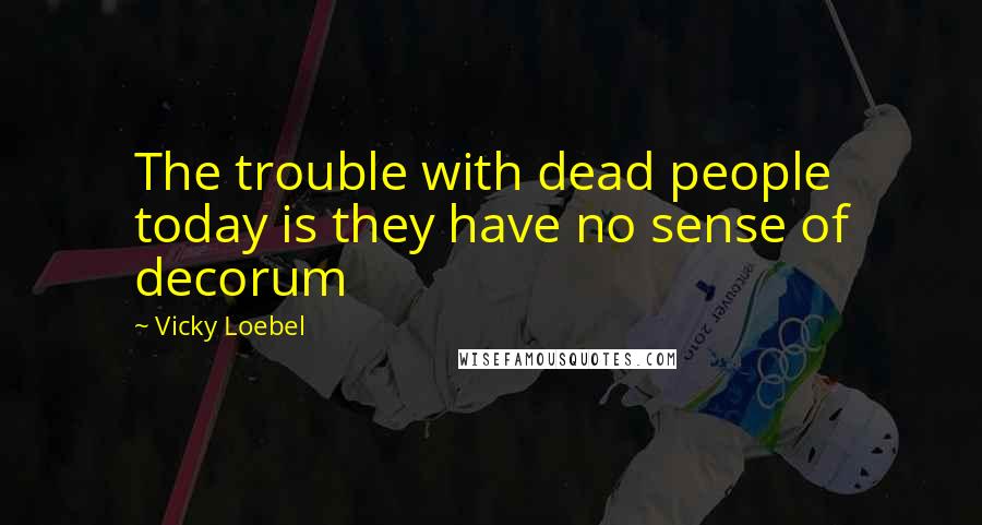 Vicky Loebel Quotes: The trouble with dead people today is they have no sense of decorum