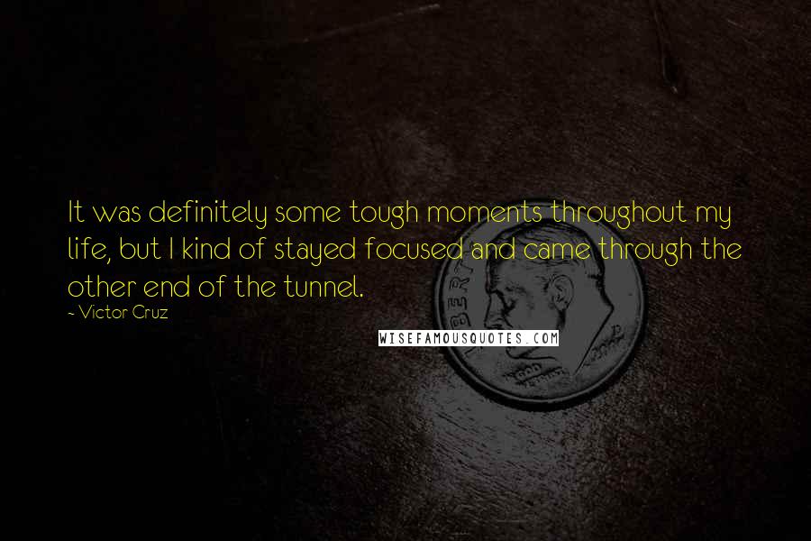 Victor Cruz Quotes: It was definitely some tough moments throughout my life, but I kind of stayed focused and came through the other end of the tunnel.