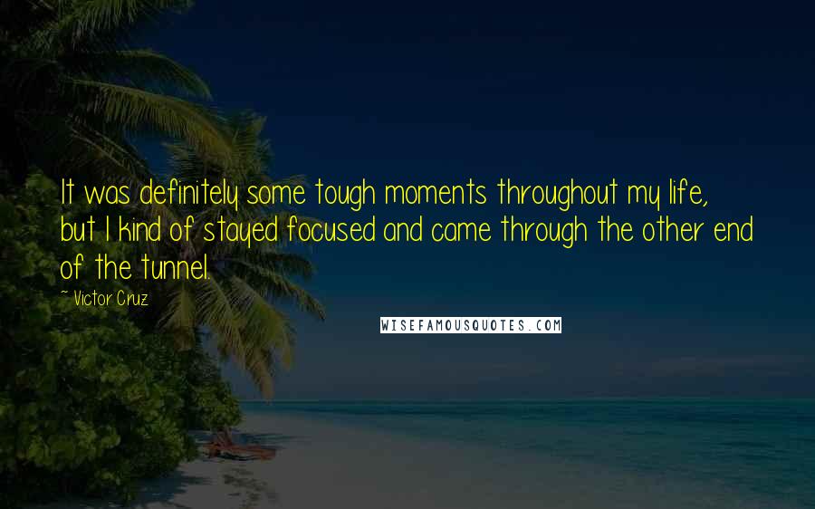 Victor Cruz Quotes: It was definitely some tough moments throughout my life, but I kind of stayed focused and came through the other end of the tunnel.