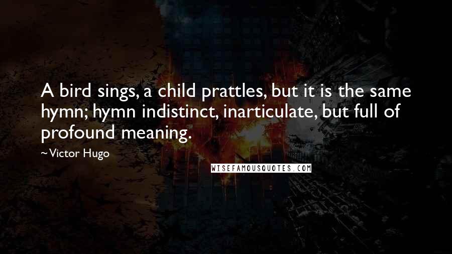 Victor Hugo Quotes: A bird sings, a child prattles, but it is the same hymn; hymn indistinct, inarticulate, but full of profound meaning.