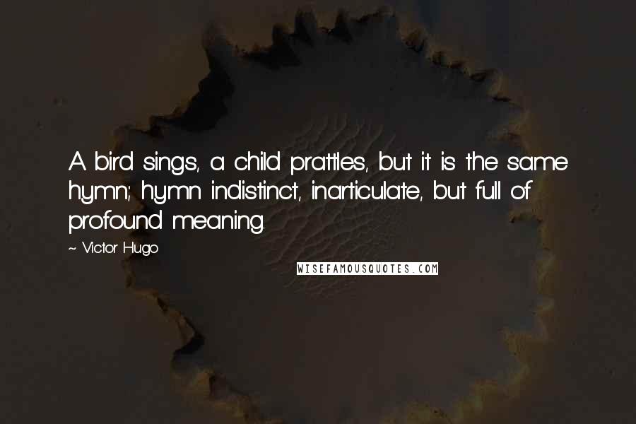 Victor Hugo Quotes: A bird sings, a child prattles, but it is the same hymn; hymn indistinct, inarticulate, but full of profound meaning.