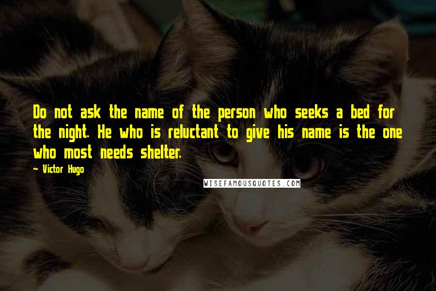 Victor Hugo Quotes: Do not ask the name of the person who seeks a bed for the night. He who is reluctant to give his name is the one who most needs shelter.