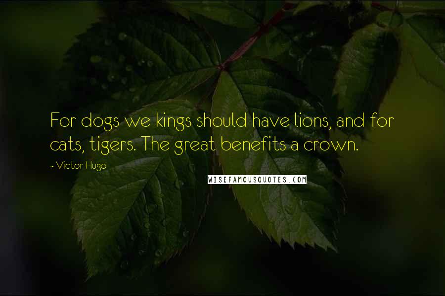 Victor Hugo Quotes: For dogs we kings should have lions, and for cats, tigers. The great benefits a crown.