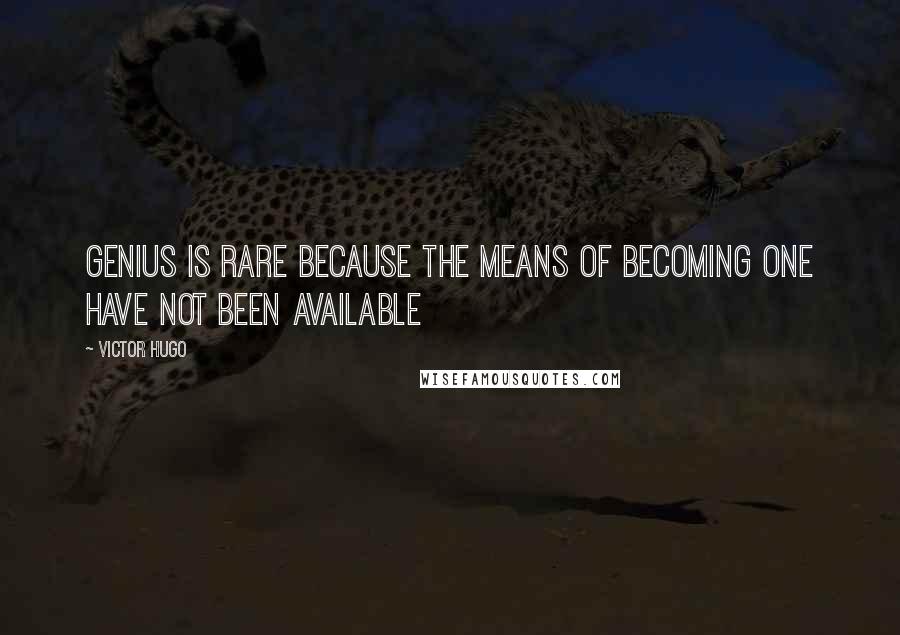 Victor Hugo Quotes: Genius is rare because the means of becoming one have not been available