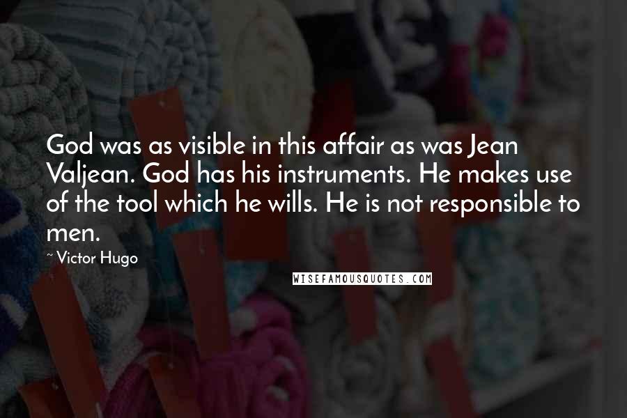 Victor Hugo Quotes: God was as visible in this affair as was Jean Valjean. God has his instruments. He makes use of the tool which he wills. He is not responsible to men.