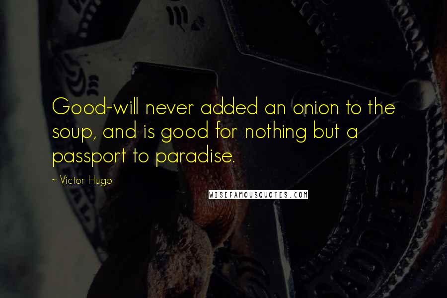 Victor Hugo Quotes: Good-will never added an onion to the soup, and is good for nothing but a passport to paradise.