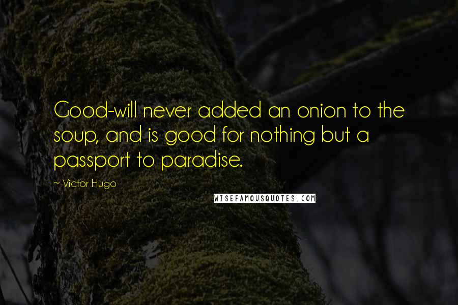 Victor Hugo Quotes: Good-will never added an onion to the soup, and is good for nothing but a passport to paradise.