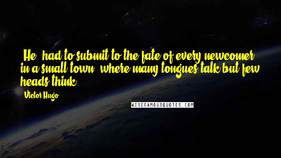 Victor Hugo Quotes: [He] had to submit to the fate of every newcomer in a small town, where many tongues talk but few heads think.