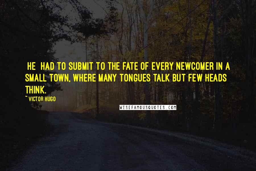 Victor Hugo Quotes: [He] had to submit to the fate of every newcomer in a small town, where many tongues talk but few heads think.