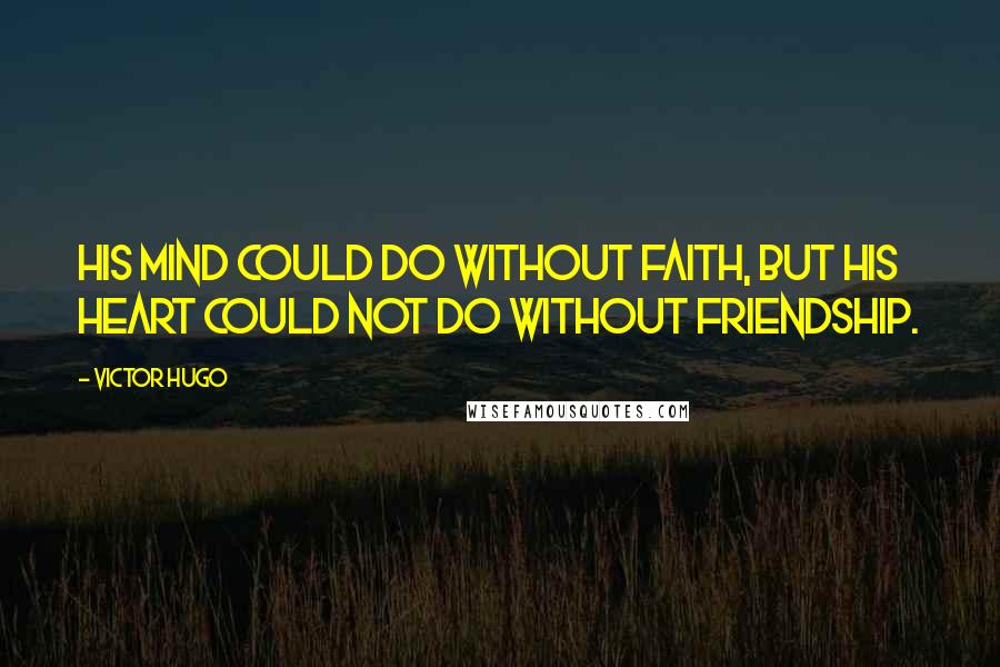 Victor Hugo Quotes: His mind could do without faith, but his heart could not do without friendship.