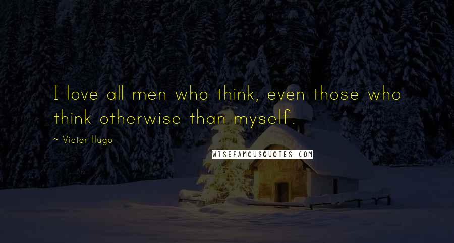 Victor Hugo Quotes: I love all men who think, even those who think otherwise than myself.