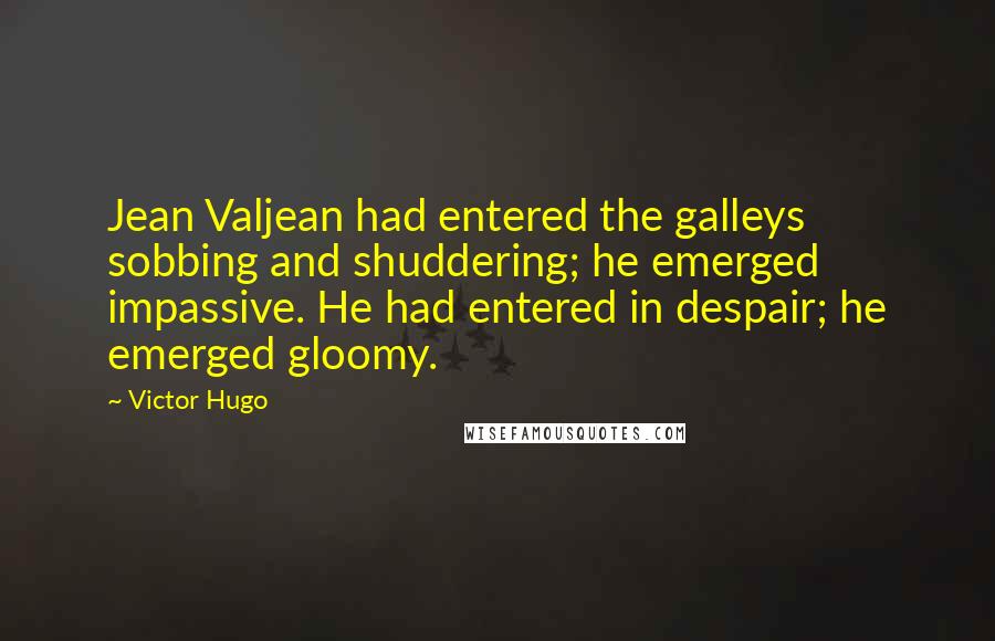 Victor Hugo Quotes: Jean Valjean had entered the galleys sobbing and shuddering; he emerged impassive. He had entered in despair; he emerged gloomy.