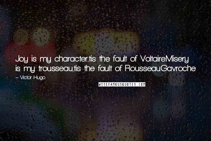 Victor Hugo Quotes: Joy is my character,tis the fault of Voltaire.Misery is my trousseau,tis the fault of Rousseau.Gavroche