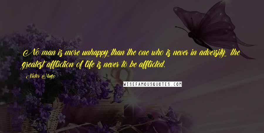 Victor Hugo Quotes: No man is more unhappy than the one who is never in adversity; the greatest affliction of life is never to be afflicted.