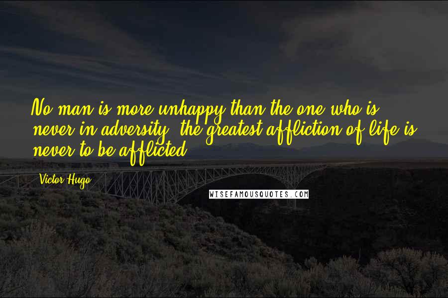 Victor Hugo Quotes: No man is more unhappy than the one who is never in adversity; the greatest affliction of life is never to be afflicted.