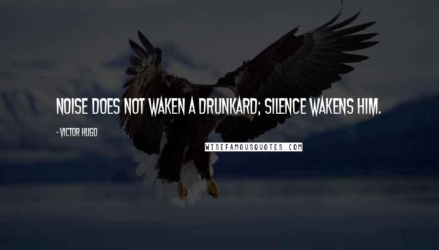 Victor Hugo Quotes: Noise does not waken a drunkard; silence wakens him.