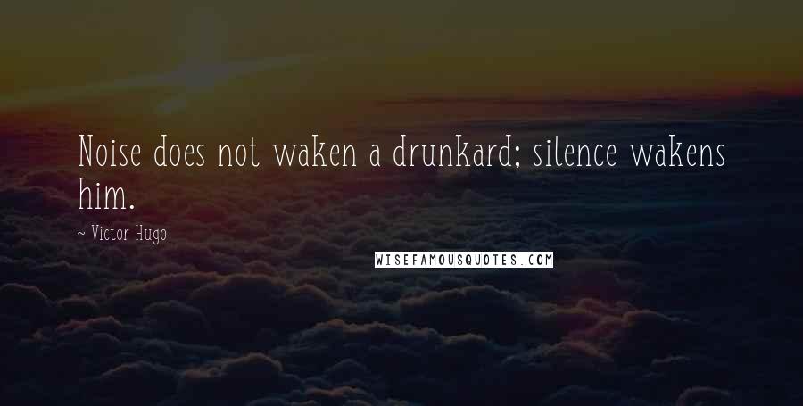 Victor Hugo Quotes: Noise does not waken a drunkard; silence wakens him.