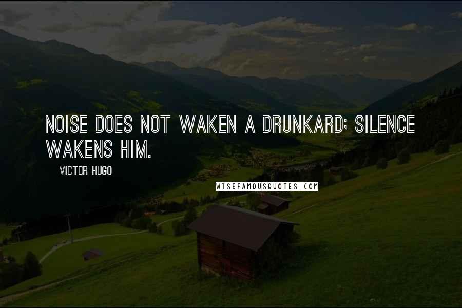 Victor Hugo Quotes: Noise does not waken a drunkard; silence wakens him.