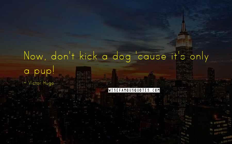 Victor Hugo Quotes: Now, don't kick a dog 'cause it's only a pup!