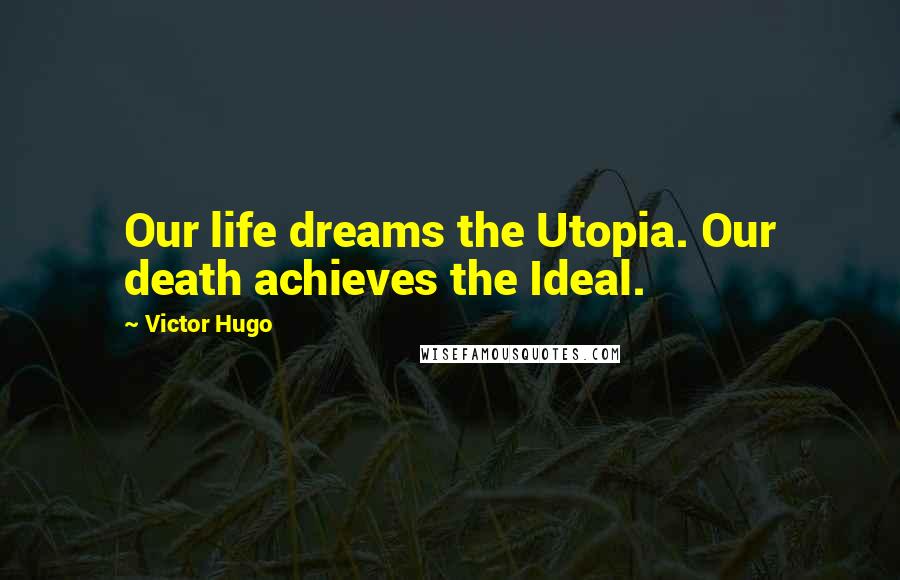 Victor Hugo Quotes: Our life dreams the Utopia. Our death achieves the Ideal.