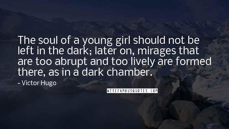 Victor Hugo Quotes: The soul of a young girl should not be left in the dark; later on, mirages that are too abrupt and too lively are formed there, as in a dark chamber.