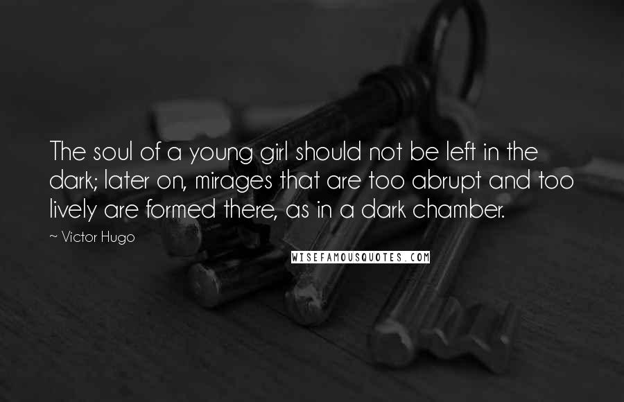 Victor Hugo Quotes: The soul of a young girl should not be left in the dark; later on, mirages that are too abrupt and too lively are formed there, as in a dark chamber.