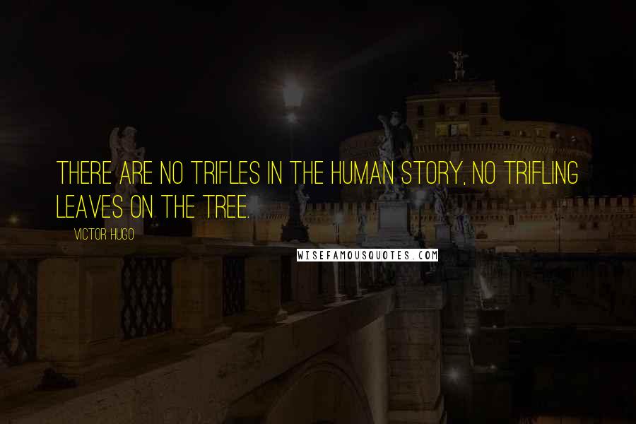 Victor Hugo Quotes: There are no trifles in the human story, no trifling leaves on the tree.