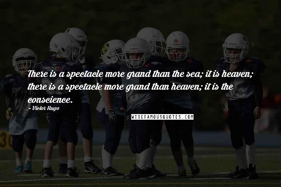 Victor Hugo Quotes: There is a spectacle more grand than the sea; it is heaven; there is a spectacle more grand than heaven; it is the conscience.