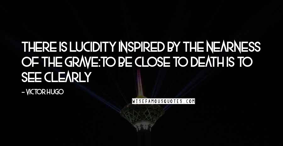 Victor Hugo Quotes: There is lucidity inspired by the nearness of the grave:to be close to death is to see clearly