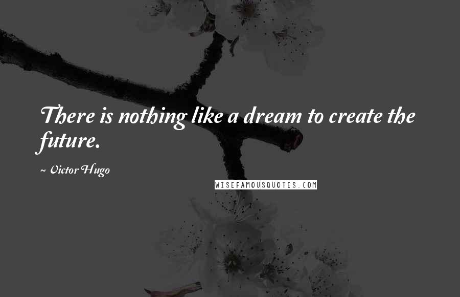 Victor Hugo Quotes: There is nothing like a dream to create the future.