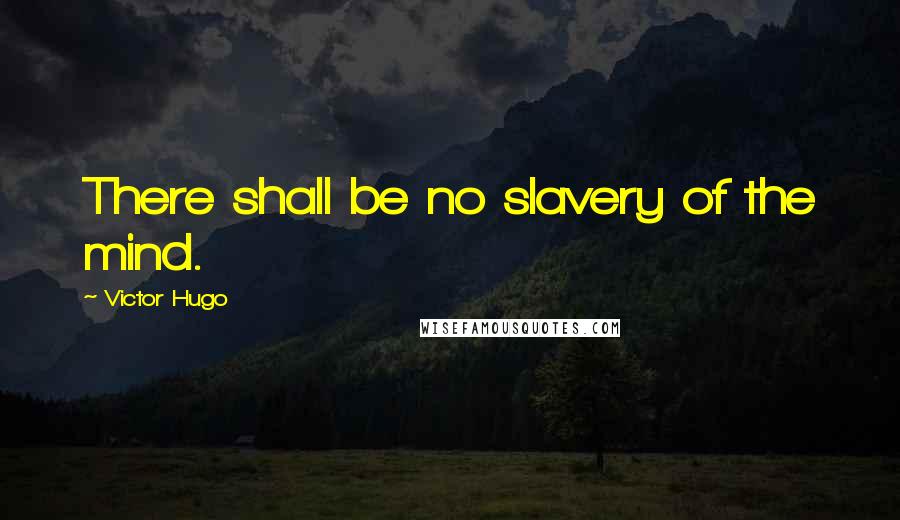 Victor Hugo Quotes: There shall be no slavery of the mind.