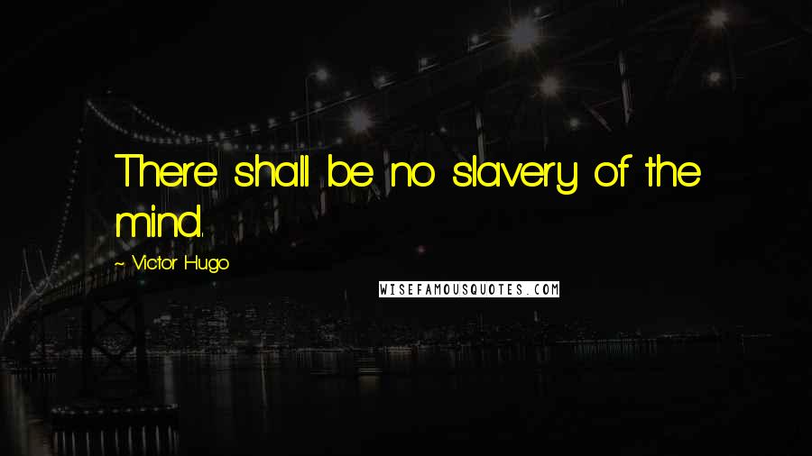 Victor Hugo Quotes: There shall be no slavery of the mind.