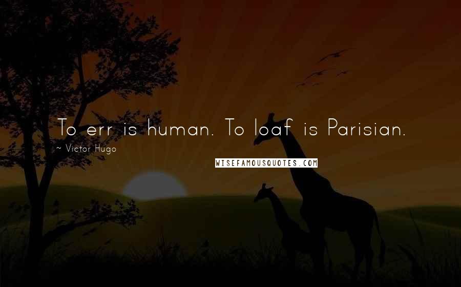 Victor Hugo Quotes: To err is human. To loaf is Parisian.