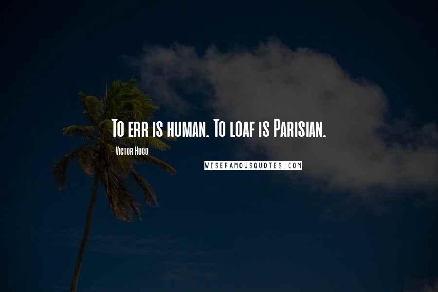 Victor Hugo Quotes: To err is human. To loaf is Parisian.