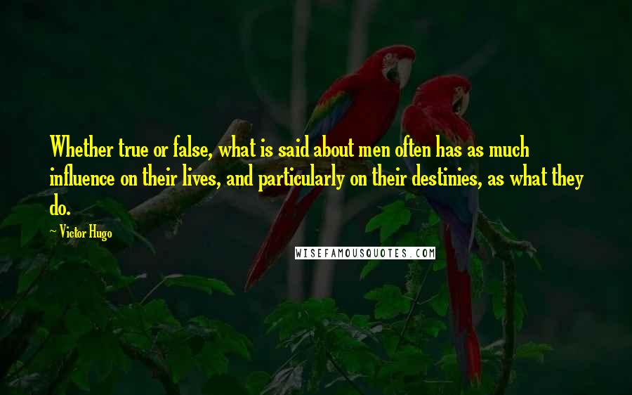 Victor Hugo Quotes: Whether true or false, what is said about men often has as much influence on their lives, and particularly on their destinies, as what they do.