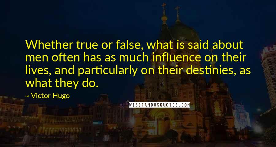 Victor Hugo Quotes: Whether true or false, what is said about men often has as much influence on their lives, and particularly on their destinies, as what they do.