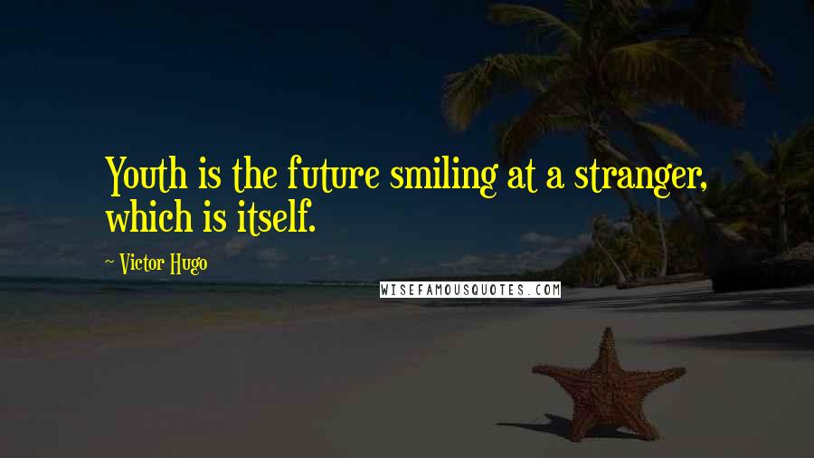 Victor Hugo Quotes: Youth is the future smiling at a stranger, which is itself.