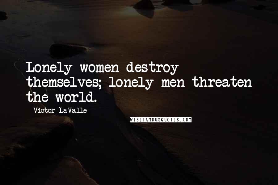 Victor LaValle Quotes: Lonely women destroy themselves; lonely men threaten the world.